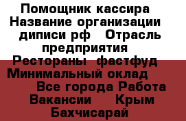 Помощник кассира › Название организации ­ диписи.рф › Отрасль предприятия ­ Рестораны, фастфуд › Минимальный оклад ­ 25 000 - Все города Работа » Вакансии   . Крым,Бахчисарай